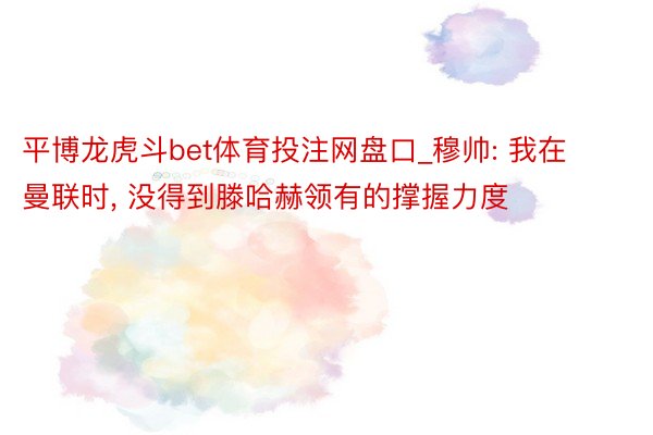 平博龙虎斗bet体育投注网盘口_穆帅: 我在曼联时， 没得到滕哈赫领有的撑握力度