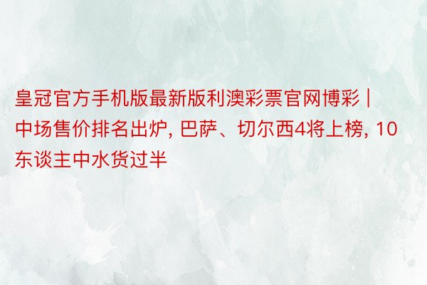 皇冠官方手机版最新版利澳彩票官网博彩 | 中场售价排名出炉， 巴萨、切尔西4将上榜， 10东谈主中水货过半