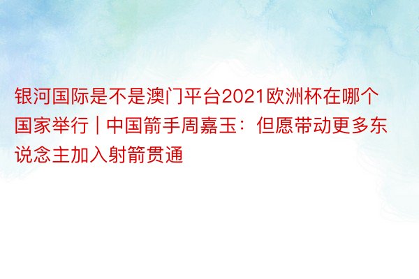 银河国际是不是澳门平台2021欧洲杯在哪个国家举行 | 中国箭手周嘉玉：但愿带动更多东说念主加入射箭贯通