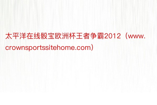 太平洋在线骰宝欧洲杯王者争霸2012（www.crownsportssitehome.com）