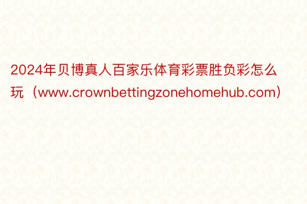 2024年贝博真人百家乐体育彩票胜负彩怎么玩（www.crownbettingzonehomehub.com）