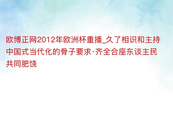 欧博正网2012年欧洲杯重播_久了相识和主持中国式当代化的骨子要求·齐全合座东谈主民共同肥饶