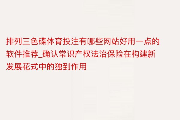 排列三色碟体育投注有哪些网站好用一点的软件推荐_确认常识产权法治保险在构建新发展花式中的独到作用