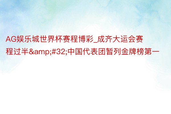 AG娱乐城世界杯赛程博彩_成齐大运会赛程过半&#32;中国代表团暂列金牌榜第一