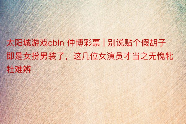 太阳城游戏cbln 仲博彩票 | 别说贴个假胡子即是女扮男装了，这几位女演员才当之无愧牝牡难辨