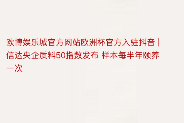 欧博娱乐城官方网站欧洲杯官方入驻抖音 | 信达央企质料50指数发布 样本每半年颐养一次