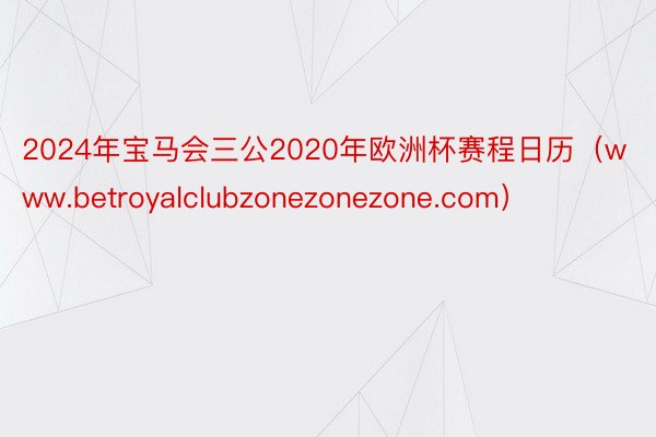 2024年宝马会三公2020年欧洲杯赛程日历（www.betroyalclubzonezonezone.com）