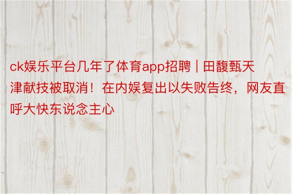 ck娱乐平台几年了体育app招聘 | 田馥甄天津献技被取消！在内娱复出以失败告终，网友直呼大快东说念主心