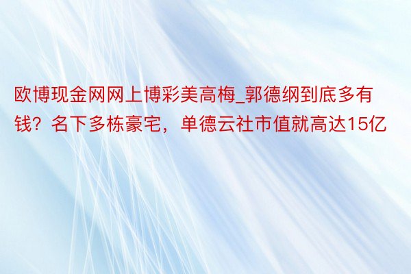 欧博现金网网上博彩美高梅_郭德纲到底多有钱？名下多栋豪宅，单德云社市值就高达15亿