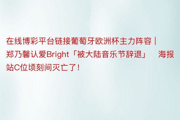 在线博彩平台链接葡萄牙欧洲杯主力阵容 | 郑乃馨认爱Bright「被大陆音乐节辞退」　海报站C位顷刻间灭亡了！