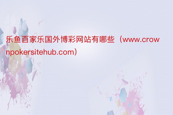 乐鱼百家乐国外博彩网站有哪些（www.crownpokersitehub.com）