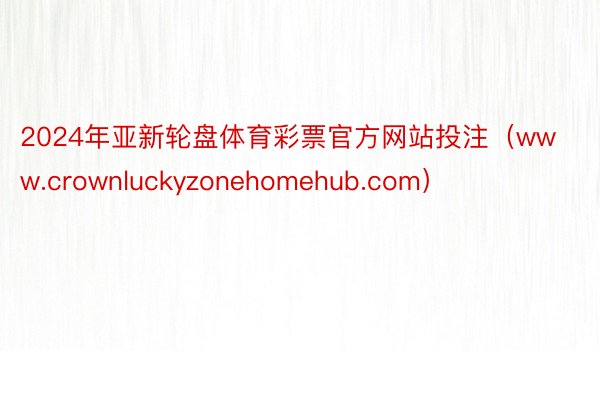 2024年亚新轮盘体育彩票官方网站投注（www.crownluckyzonehomehub.com）