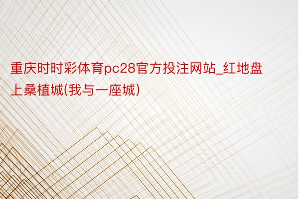 重庆时时彩体育pc28官方投注网站_红地盘上桑植城(我与一座城)