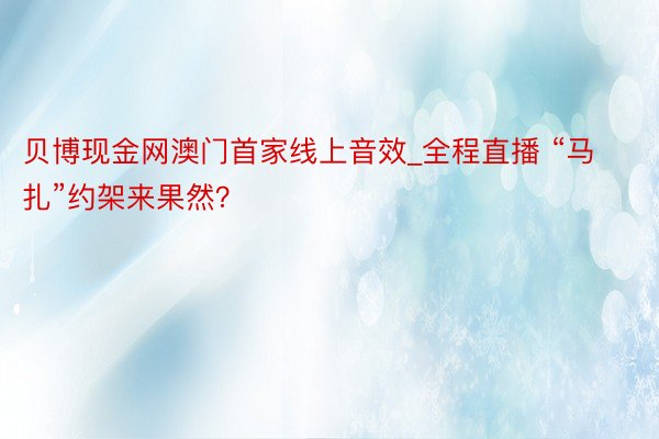 贝博现金网澳门首家线上音效_全程直播 “马扎”约架来果然？