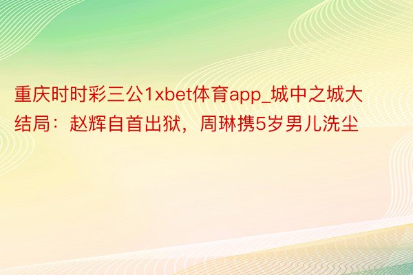 重庆时时彩三公1xbet体育app_城中之城大结局：赵辉自首出狱，周琳携5岁男儿洗尘