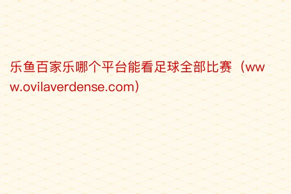 乐鱼百家乐哪个平台能看足球全部比赛（www.ovilaverdense.com）