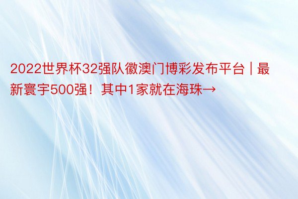 2022世界杯32强队徽澳门博彩发布平台 | 最新寰宇500强！其中1家就在海珠→