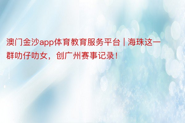 澳门金沙app体育教育服务平台 | 海珠这一群叻仔叻女，创广州赛事记录！