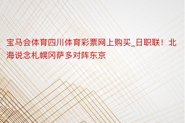 宝马会体育四川体育彩票网上购买_日职联！北海说念札幌冈萨多对阵东京