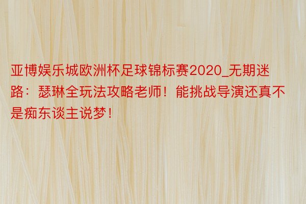 亚博娱乐城欧洲杯足球锦标赛2020_无期迷路：瑟琳全玩法攻略老师！能挑战导演还真不是痴东谈主说梦！