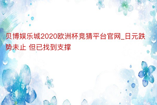 贝博娱乐城2020欧洲杯竞猜平台官网_日元跌势未止 但已找到支撑