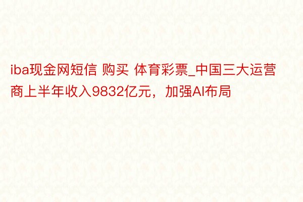 iba现金网短信 购买 体育彩票_中国三大运营商上半年收入9832亿元，加强AI布局