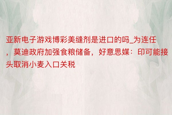 亚新电子游戏博彩美缝剂是进口的吗_为连任，莫迪政府加强食粮储备，好意思媒：印可能接头取消小麦入口关税