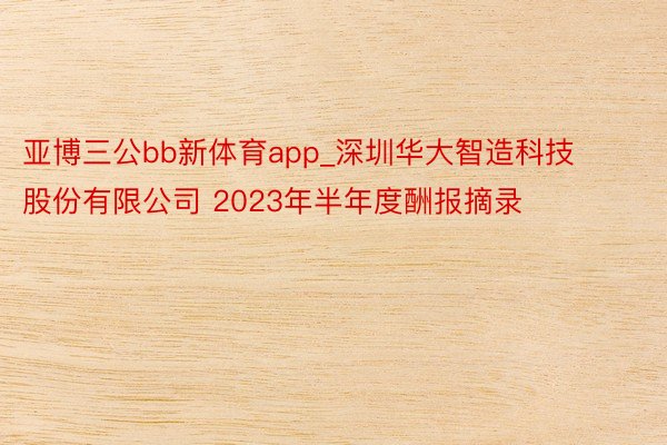 亚博三公bb新体育app_深圳华大智造科技股份有限公司 2023年半年度酬报摘录