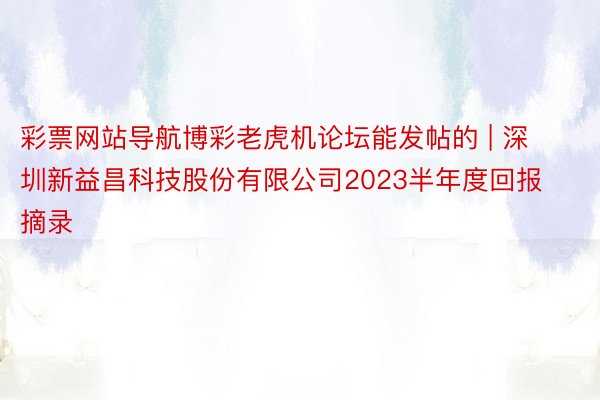 彩票网站导航博彩老虎机论坛能发帖的 | 深圳新益昌科技股份有限公司2023半年度回报摘录