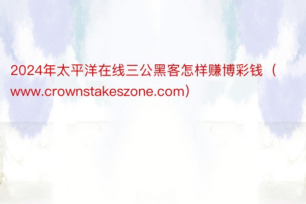 2024年太平洋在线三公黑客怎样赚博彩钱（www.crownstakeszone.com）