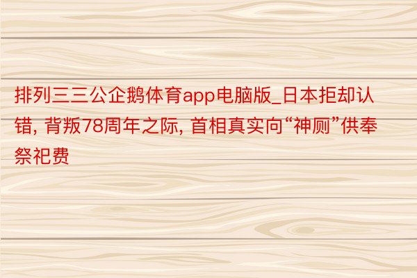 排列三三公企鹅体育app电脑版_日本拒却认错, 背叛78周年之际, 首相真实向“神厕”供奉祭祀费