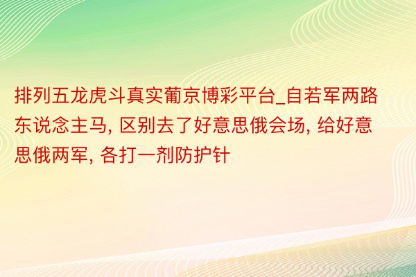 排列五龙虎斗真实葡京博彩平台_自若军两路东说念主马, 区别去了好意思俄会场, 给好意思俄两军, 各打一剂防护针