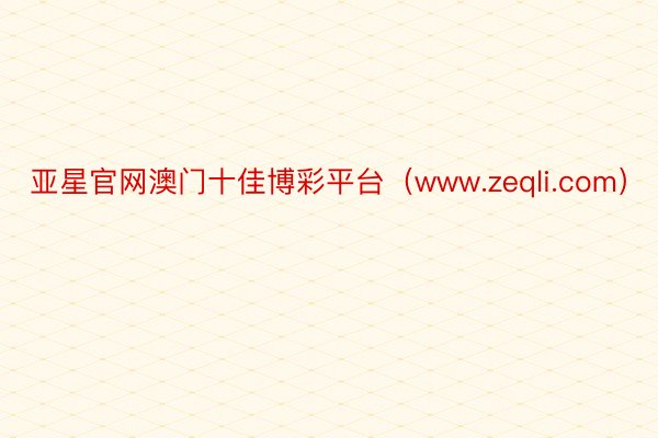 亚星官网澳门十佳博彩平台（www.zeqli.com）