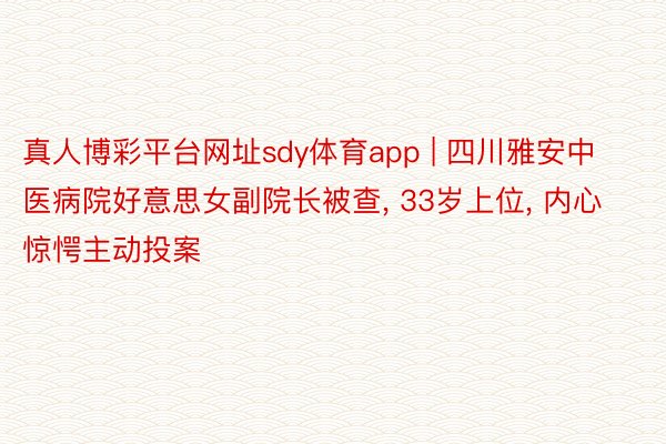 真人博彩平台网址sdy体育app | 四川雅安中医病院好意思女副院长被查, 33岁上位, 内心惊愕主动投案