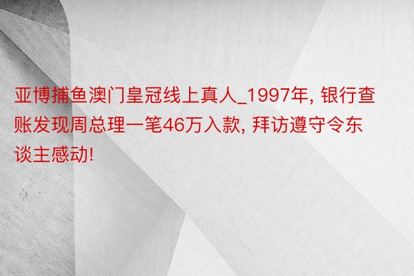 亚博捕鱼澳门皇冠线上真人_1997年, 银行查账发现周总理一笔46万入款, 拜访遵守令东谈主感动!