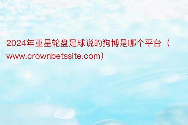 2024年亚星轮盘足球说的狗博是哪个平台（www.crownbetssite.com）