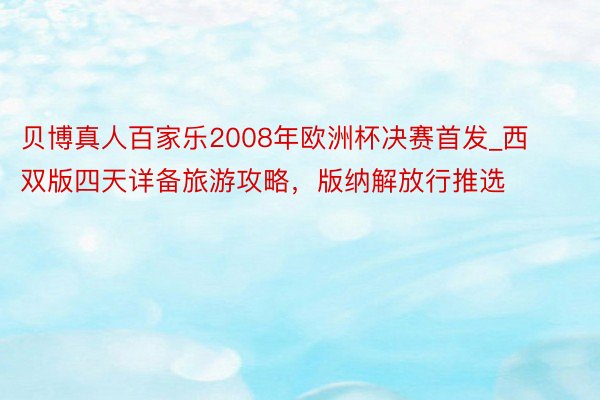 贝博真人百家乐2008年欧洲杯决赛首发_西双版四天详备旅游攻略，版纳解放行推选