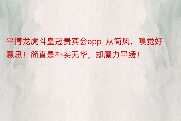 平博龙虎斗皇冠贵宾会app_从简风，嗅觉好意思！简直是朴实无华，却魔力平缓！