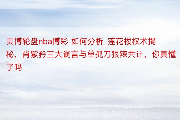 贝博轮盘nba博彩 如何分析_莲花楼权术揭秘，肖紫矜三大谰言与单孤刀狠辣共计，你真懂了吗