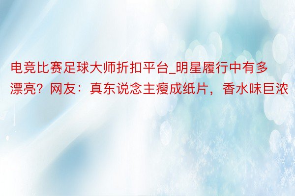 电竞比赛足球大师折扣平台_明星履行中有多漂亮？网友：真东说念主瘦成纸片，香水味巨浓