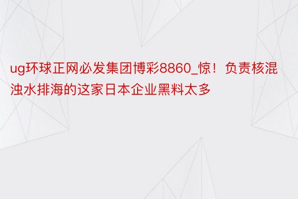 ug环球正网必发集团博彩8860_惊！负责核混浊水排海的这家日本企业黑料太多