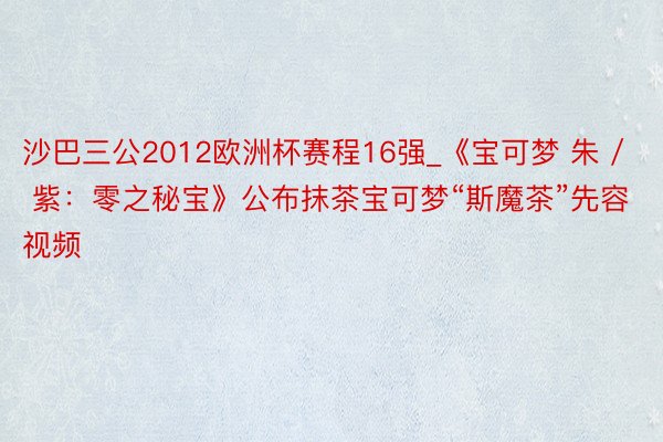 沙巴三公2012欧洲杯赛程16强_《宝可梦 朱 / 紫：零之秘宝》公布抹茶宝可梦“斯魔茶”先容视频