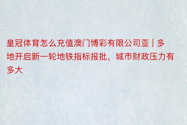 皇冠体育怎么充值澳门博彩有限公司亚 | 多地开启新一轮地铁指标报批，城市财政压力有多大