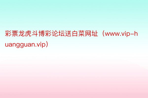 彩票龙虎斗博彩论坛送白菜网址（www.vip-huangguan.vip）