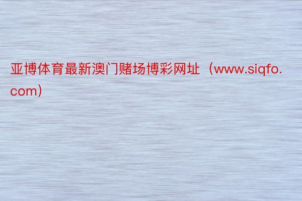 亚博体育最新澳门赌场博彩网址（www.siqfo.com）