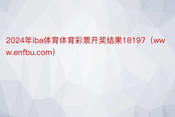 2024年iba体育体育彩票开奖结果18197（www.enfbu.com）