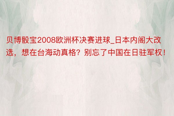 贝博骰宝2008欧洲杯决赛进球_日本内阁大改选，想在台海动真格？别忘了中国在日驻军权！