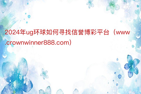 2024年ug环球如何寻找信誉博彩平台（www.crownwinner888.com）