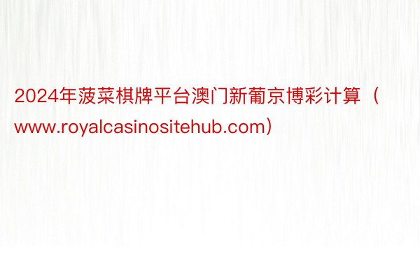 2024年菠菜棋牌平台澳门新葡京博彩计算（www.royalcasinositehub.com）