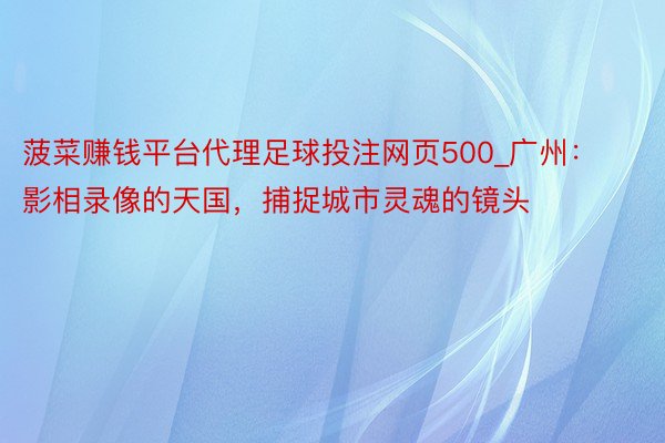 菠菜赚钱平台代理足球投注网页500_广州：影相录像的天国，捕捉城市灵魂的镜头